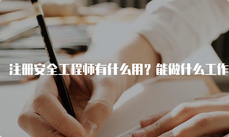 注册安全工程师有什么用？能做什么工作？