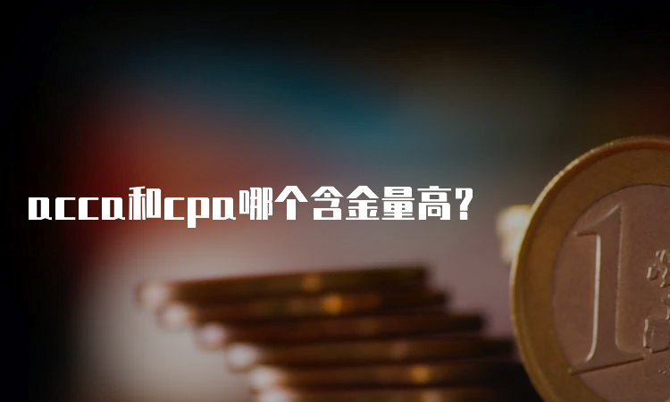 acca和cpa哪个含金量高？