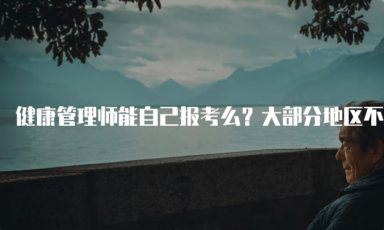 健康管理师能自己报考么？大部分地区不可以自己报名