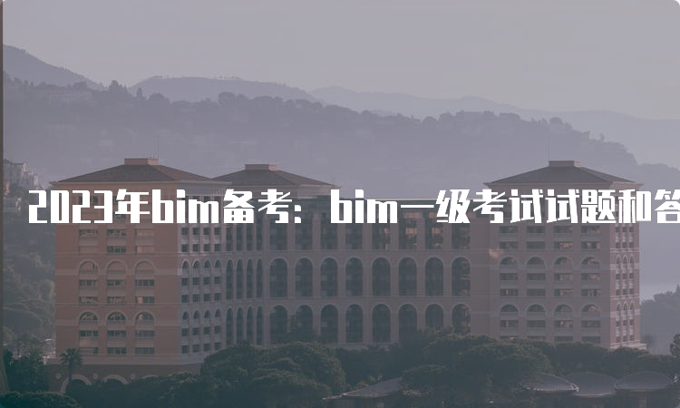 2023年bim备考：bim一级考试试题和答案解析