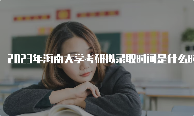 2023年海南大学考研拟录取时间是什么时候呢？复试后一个月