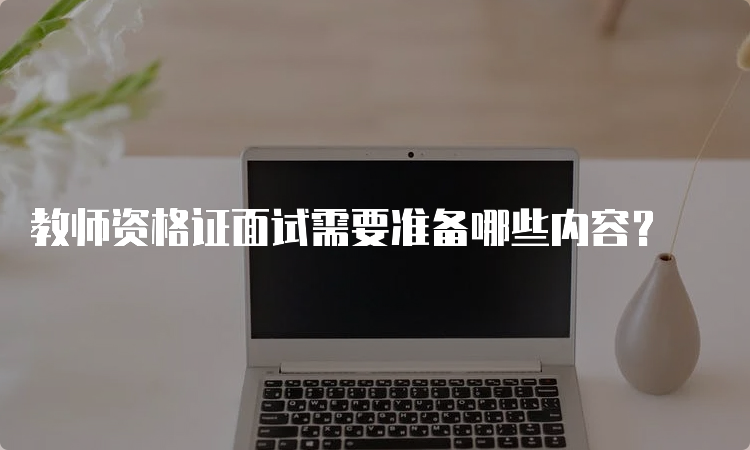 教师资格证面试需要准备哪些内容？