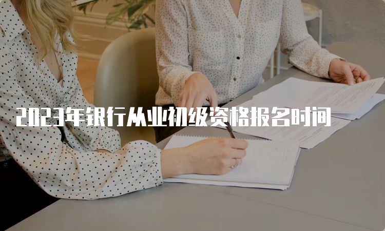 2023年银行从业初级资格报名时间