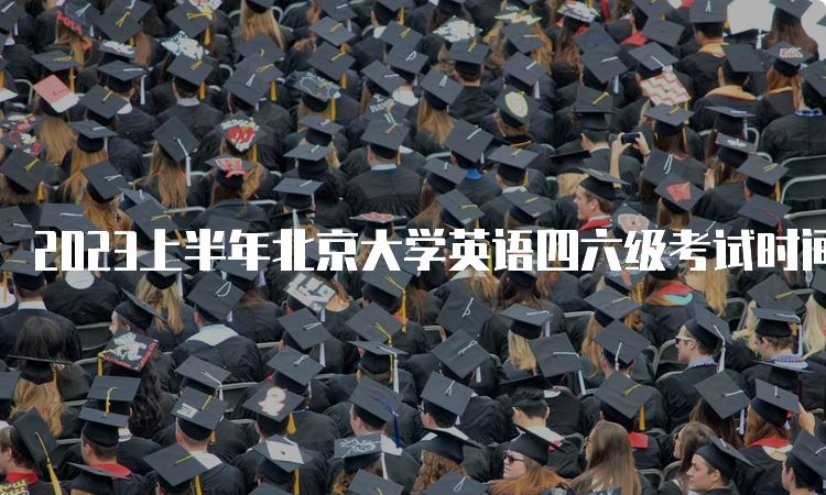 2023上半年北京大学英语四六级考试时间：口试5月20-21日，笔试6月17日