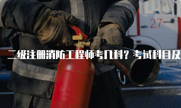 二级注册消防工程师考几科？考试科目及题型介绍