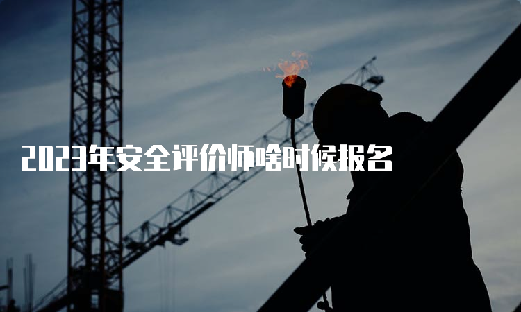 2023年安全评价师啥时候报名