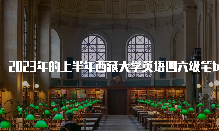 2023年的上半年西藏大学英语四六级笔试考试时间：6月17日