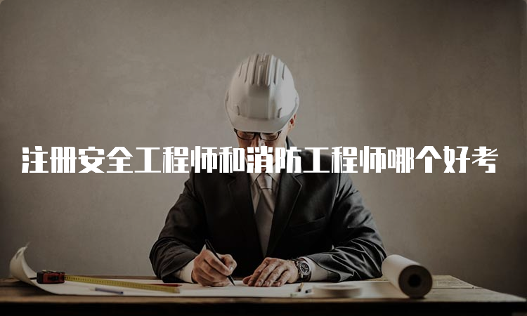 注册安全工程师和消防工程师哪个好考