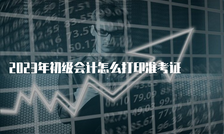 2023年初级会计怎么打印准考证