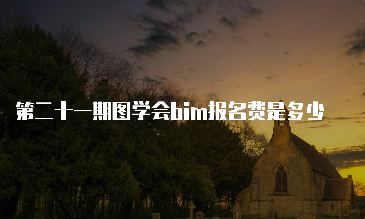 第二十一期图学会bim报名费是多少