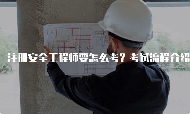 注册安全工程师要怎么考？考试流程介绍