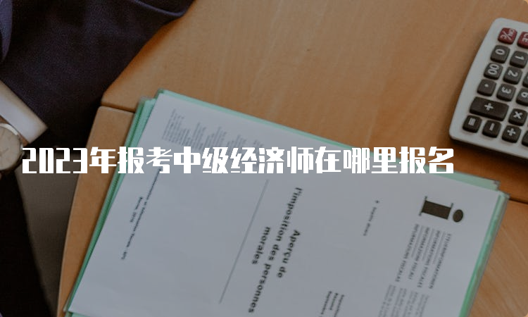 2023年报考中级经济师在哪里报名