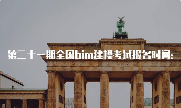 第二十一期全国bim建模考试报名时间：2023年3月27日至5月25日