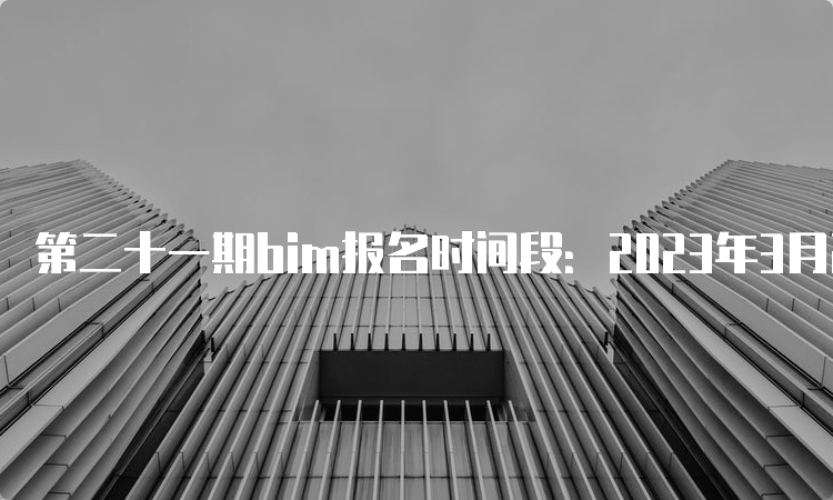 第二十一期bim报名时间段：2023年3月27日至5月25日