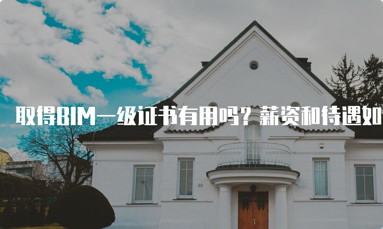 取得BIM一级证书有用吗？薪资和待遇如何？