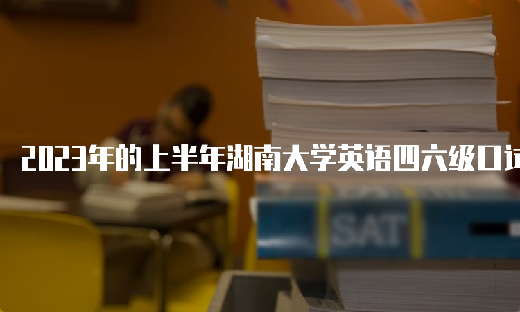 2023年的上半年湖南大学英语四六级口试考试时间：5月20日至21日