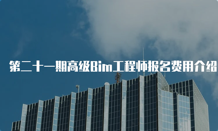 第二十一期高级Bim工程师报名费用介绍