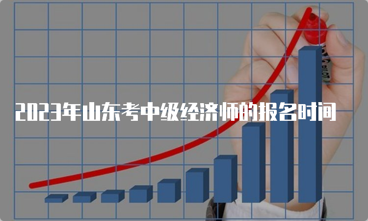 2023年山东考中级经济师的报名时间