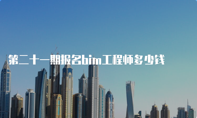 第二十一期报名bim工程师多少钱