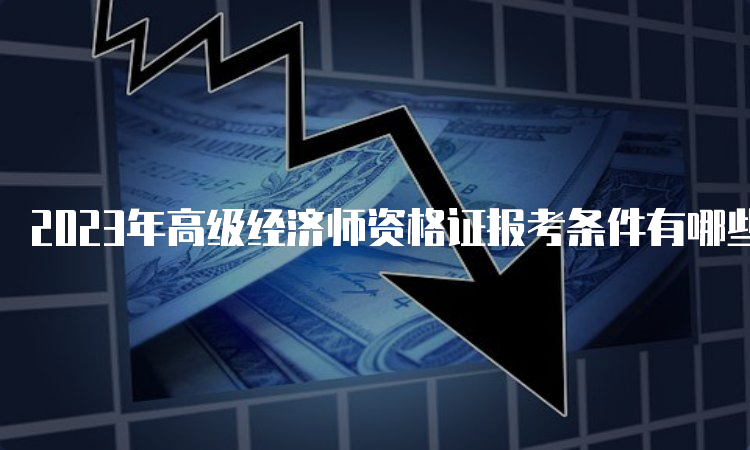 2023年高级经济师资格证报考条件有哪些