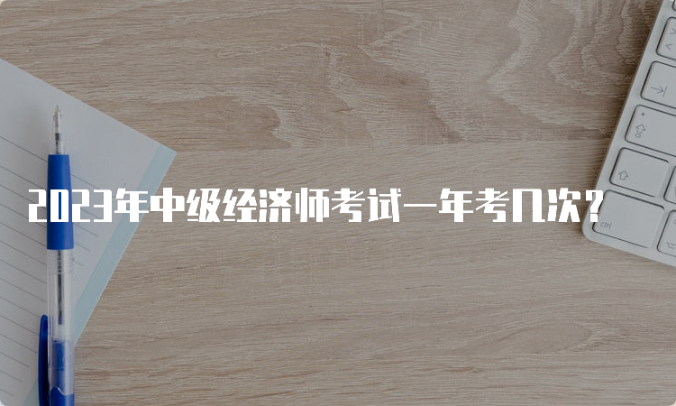 2023年中级经济师考试一年考几次？