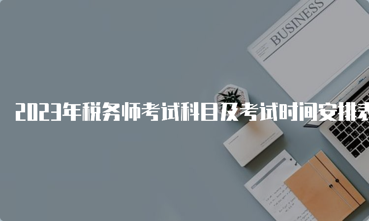 2023年税务师考试科目及考试时间安排表