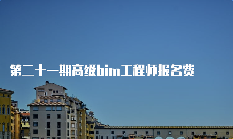 第二十一期高级bim工程师报名费