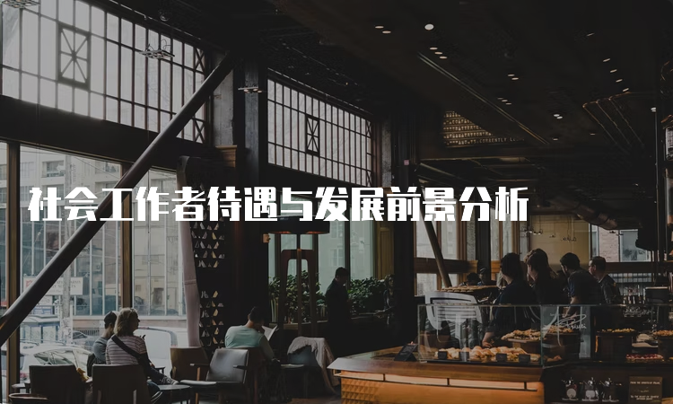 社会工作者待遇与发展前景分析