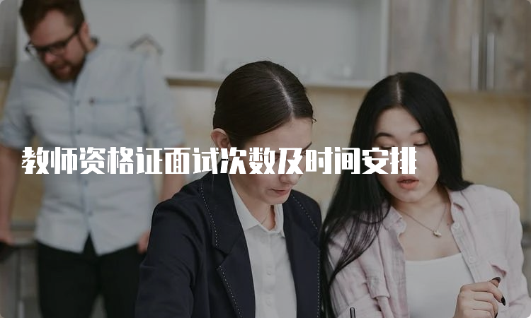 教师资格证面试次数及时间安排