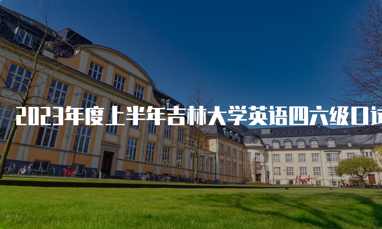 2023年度上半年吉林大学英语四六级口试考试时间：5月20日至21日