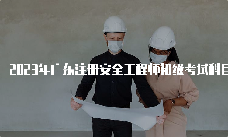 2023年广东注册安全工程师初级考试科目顺序