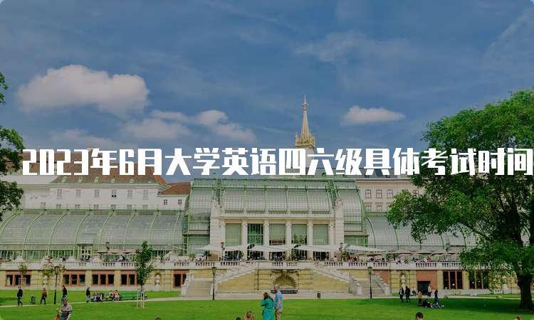 2023年6月大学英语四六级具体考试时间