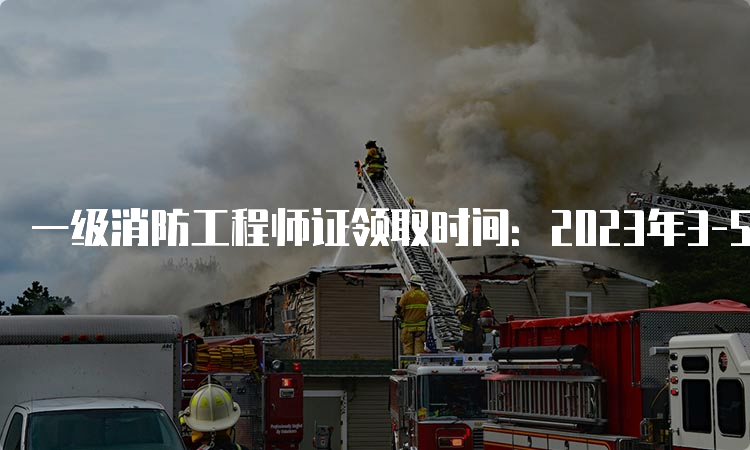 一级消防工程师证领取时间：2023年3-5月