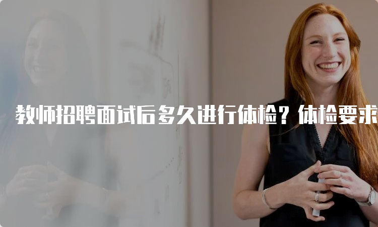 教师招聘面试后多久进行体检？体检要求及注意事项