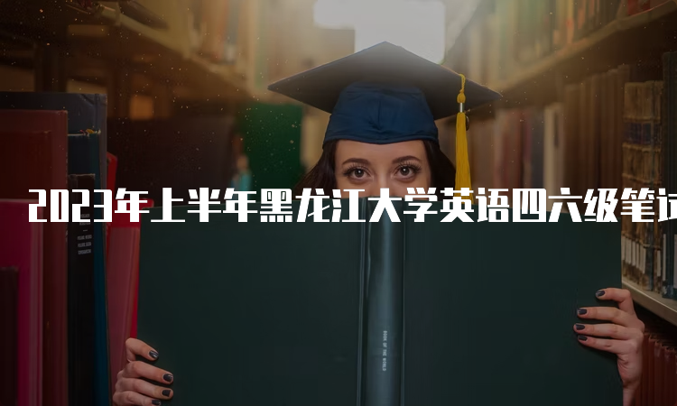 2023年上半年黑龙江大学英语四六级笔试考试时间：6月17日