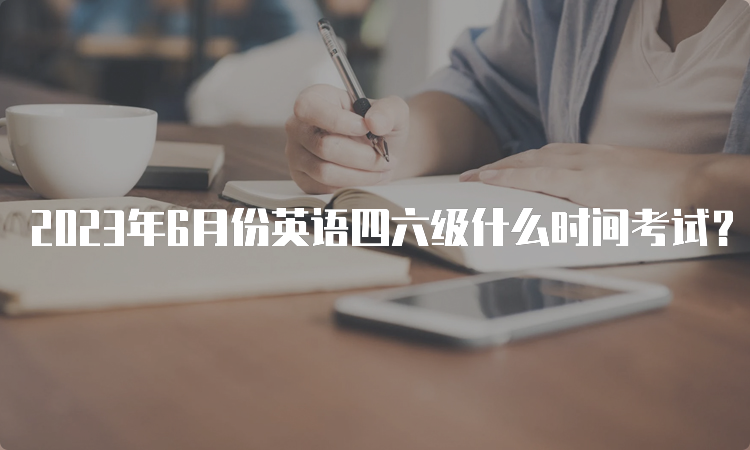 2023年6月份英语四六级什么时间考试？口语考试5月20-21日，笔试6月17日