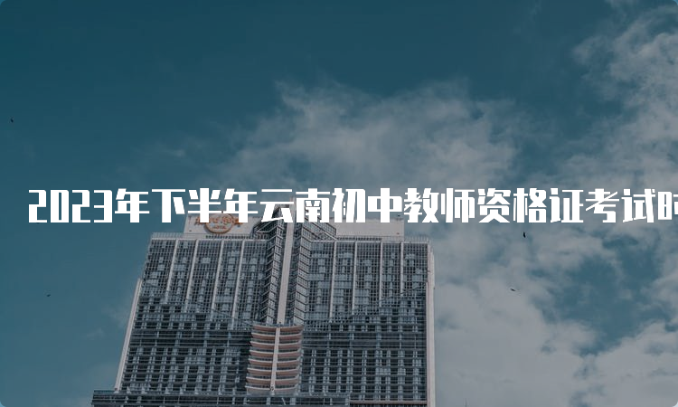 2023年下半年云南初中教师资格证考试时间安排