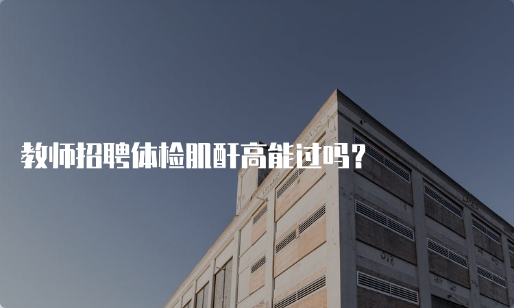 教师招聘体检肌酐高能过吗？