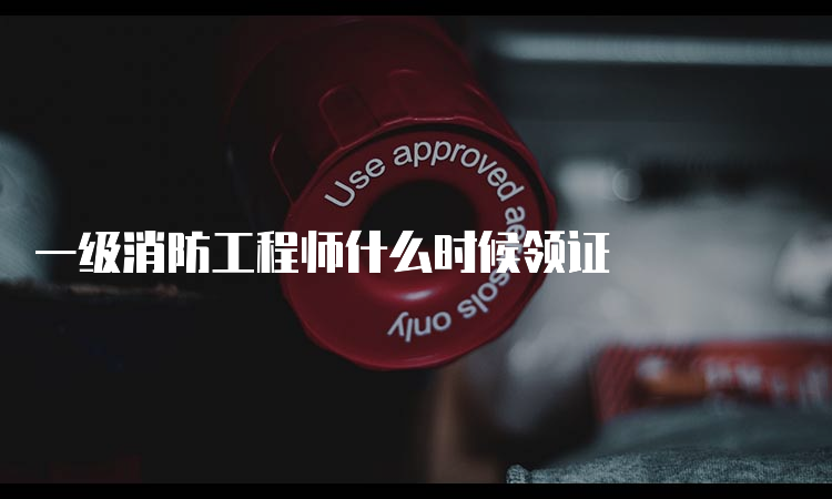 一级消防工程师什么时候领证