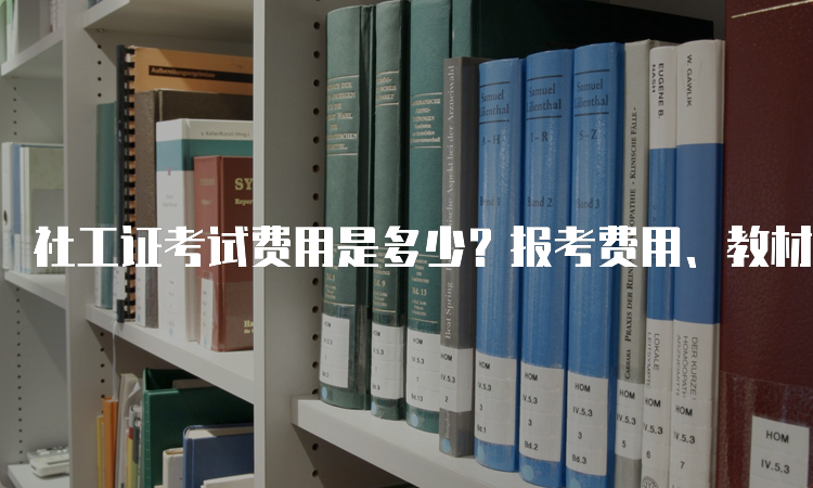 社工证考试费用是多少？报考费用、教材费用和培训费用一览