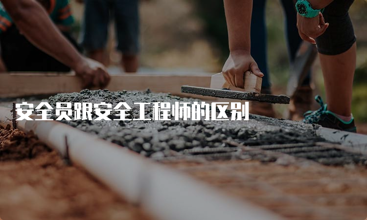 安全员跟安全工程师的区别