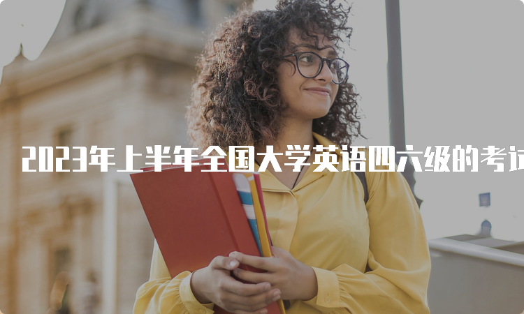 2023年上半年全国大学英语四六级的考试时间