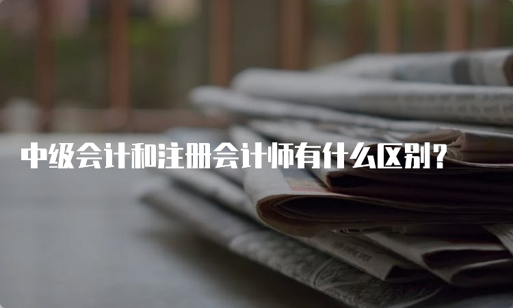 中级会计和注册会计师有什么区别？