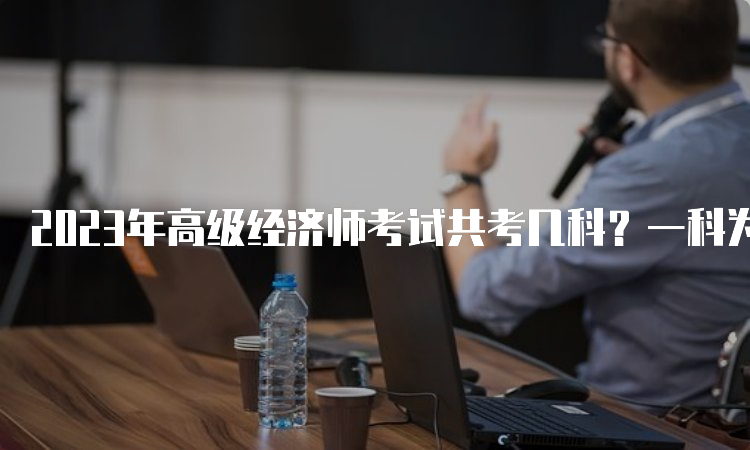 2023年高级经济师考试共考几科？一科为《高级经济实务》