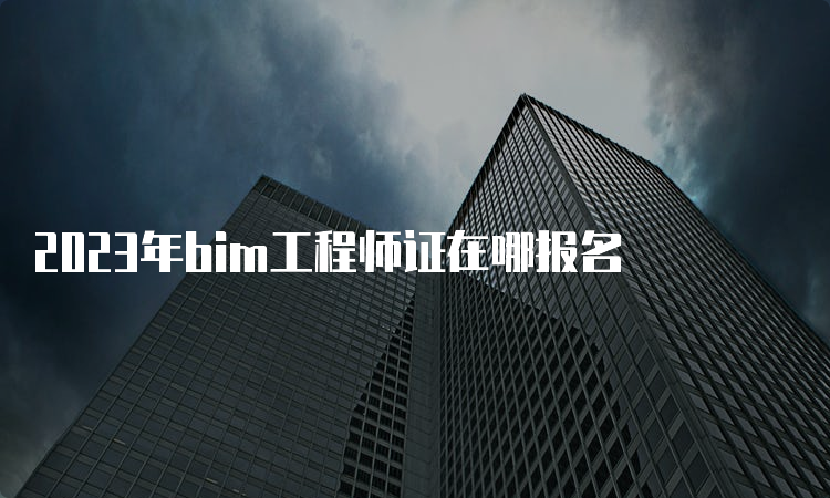 2023年bim工程师证在哪报名