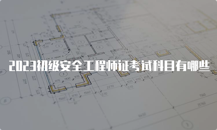 2023初级安全工程师证考试科目有哪些