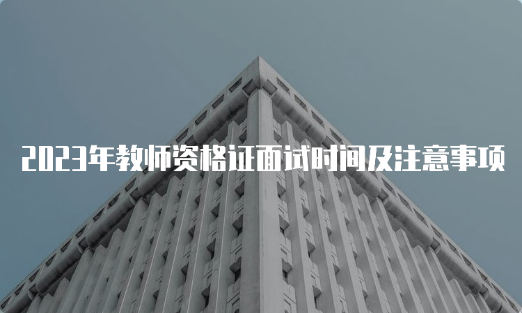 2023年教师资格证面试时间及注意事项