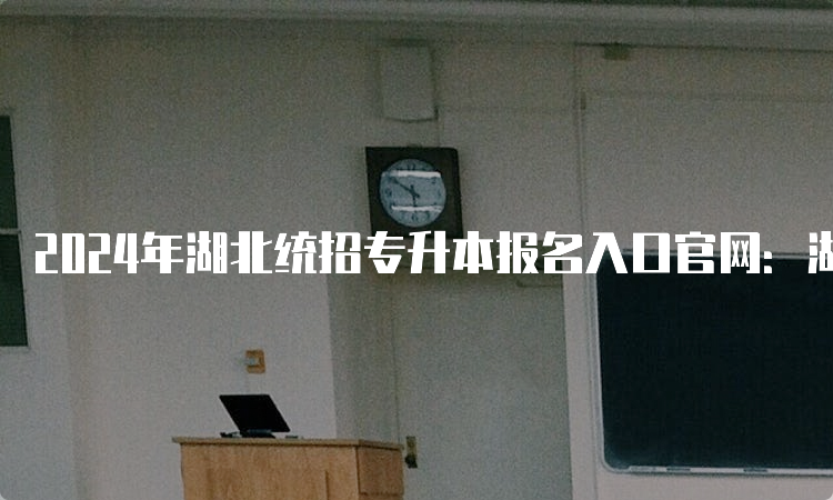 2024年湖北统招专升本报名入口官网：湖北省教育考试院