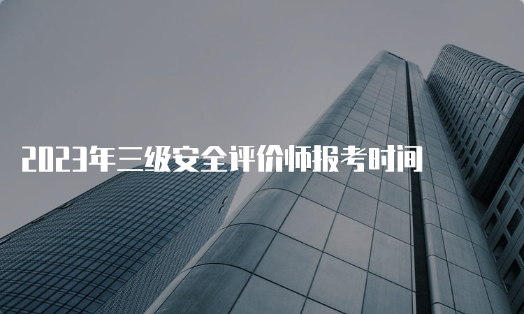 2023年三级安全评价师报考时间