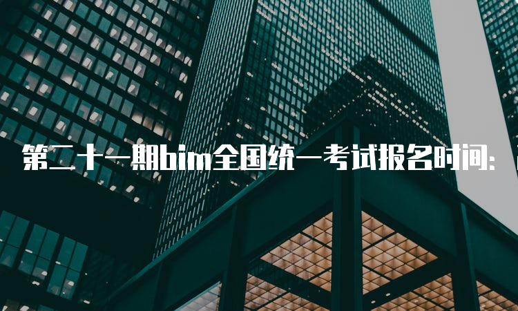 第二十一期bim全国统一考试报名时间：2023年3月27日至5月25日